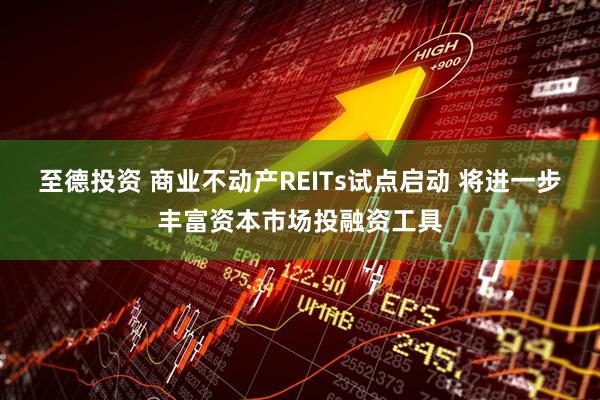 至德投资 商业不动产REITs试点启动 将进一步丰富资本市场投融资工具