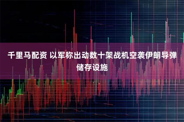 千里马配资 以军称出动数十架战机空袭伊朗导弹储存设施