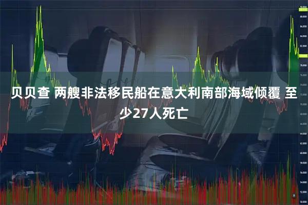 贝贝查 两艘非法移民船在意大利南部海域倾覆 至少27人死亡