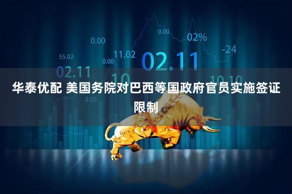华泰优配 美国务院对巴西等国政府官员实施签证限制