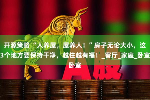 开源策略 “人养屋，屋养人！”房子无论大小，这3个地方要保持干净，越住越有福！_客厅_家庭_卧室