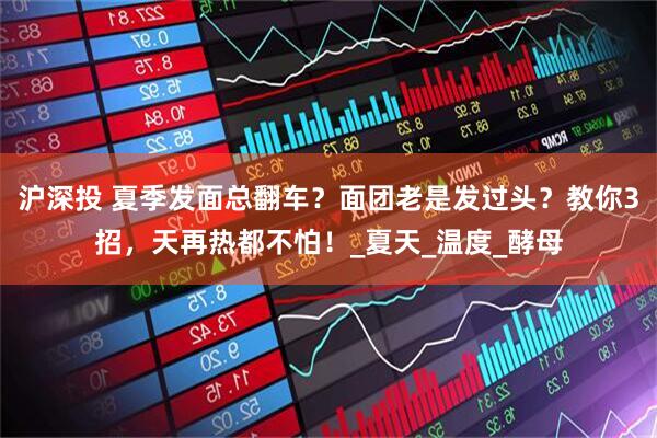 沪深投 夏季发面总翻车？面团老是发过头？教你3招，天再热都不怕！_夏天_温度_酵母