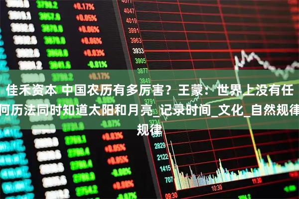 佳禾资本 中国农历有多厉害？王蒙：世界上没有任何历法同时知道太阳和月亮_记录时间_文化_自然规律