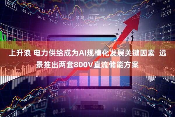 上升浪 电力供给成为AI规模化发展关键因素  远景推出两套800V直流储能方案