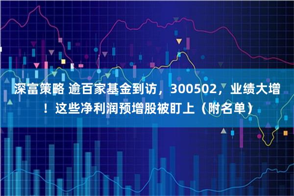 深富策略 逾百家基金到访，300502，业绩大增！这些净利润预增股被盯上（附名单）