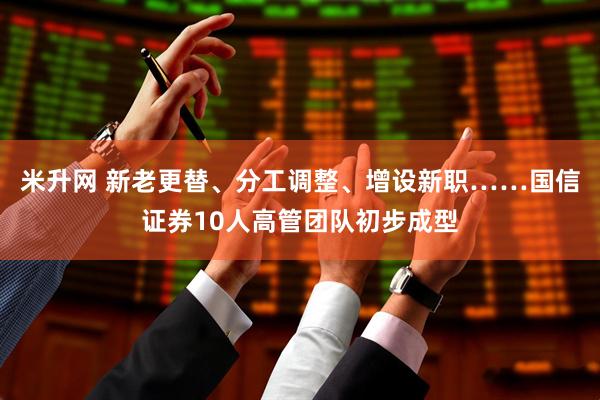 米升网 新老更替、分工调整、增设新职……国信证券10人高管团队初步成型